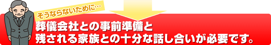 そうならないために…葬儀会社との事前準備と残される家族との十分な話し合いが必要です。。