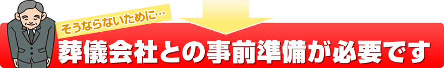 そうならないために…葬儀会社との事前準備が必要です。