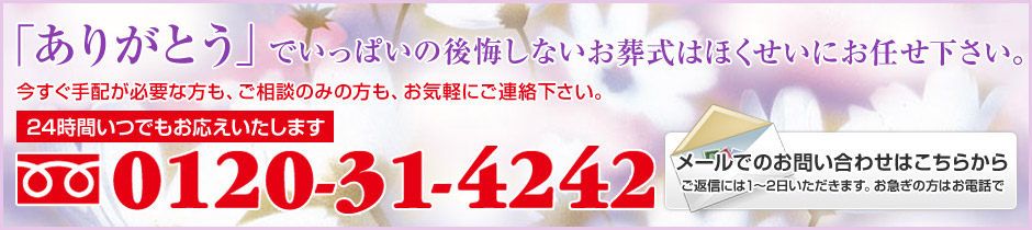 「ありがとう」でいっぱいの後悔しないお葬式はほくせいにお任せ下さい。今すぐ手配が必要な方も、ご相談のみの方も、お気軽にご連絡下さい。24時間いつでもお応えいたします。フリーダイヤル0120-31-4242 メールでのお問い合わせはこちらから ご返信には1日～2日いただきます。お急ぎの方はお電話で。