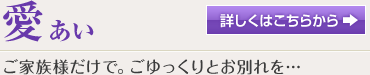 愛（あい） ご家族様だけで。ごゆっくりとお別れを…