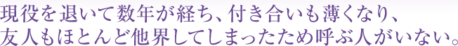 現役を退いて数年が経ち、付き合いも薄くなり、友人もほとんど他界してしまったため呼ぶ人がいない。
