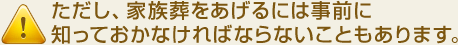 ただし、家族葬をあげるには事前に知っておかなければならないこともあります。